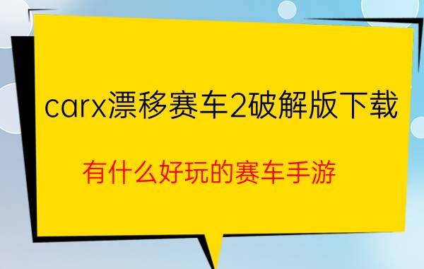 carx漂移赛车2破解版下载 有什么好玩的赛车手游？